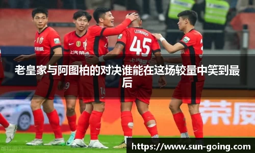 老皇家与阿图柏的对决谁能在这场较量中笑到最后
